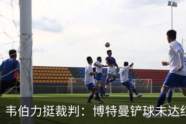 韦伯力挺裁判：博特曼铲球未达红牌标准，VAR不应改判